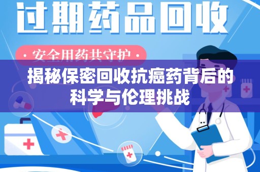 邯郸揭秘保密回收抗癌药背后的科学与伦理挑战