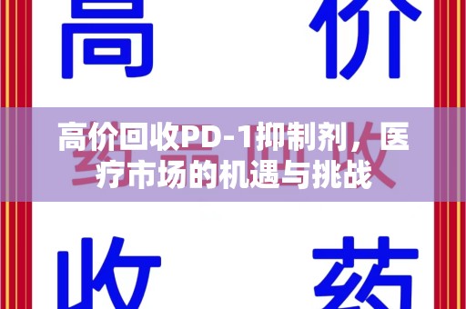 邯郸高价回收PD-1抑制剂，医疗市场的机遇与挑战