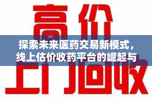 邯郸探索未来医药交易新模式，线上估价收药平台的崛起与变革