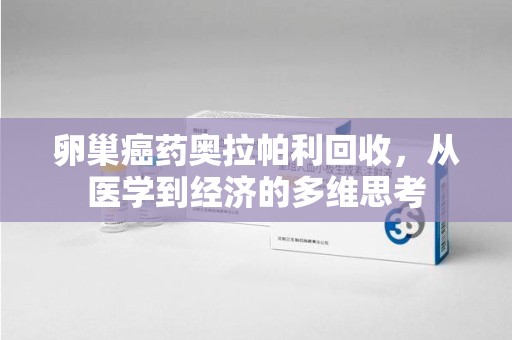 邯郸卵巢癌药奥拉帕利回收，从医学到经济的多维思考