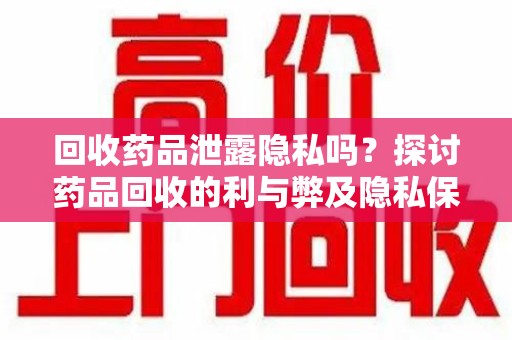 邯郸回收药品泄露隐私吗？探讨药品回收的利与弊及隐私保护措施