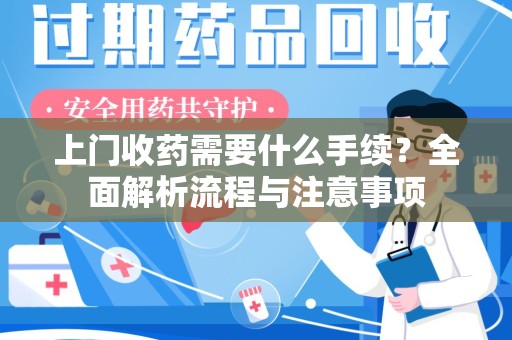 邯郸上门收药需要什么手续？全面解析流程与注意事项