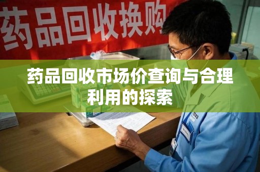 邯郸药品回收市场价查询与合理利用的探索