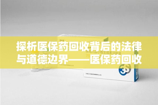 邯郸探析医保药回收背后的法律与道德边界——医保药回收违法吗的深度思考