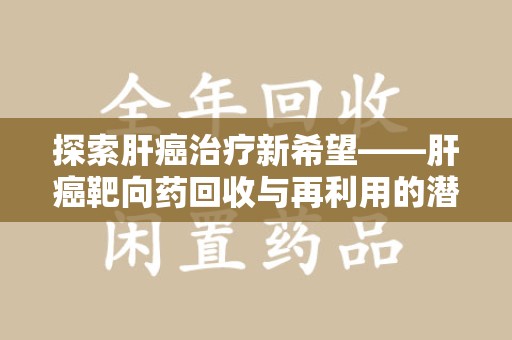 邯郸探索肝癌治疗新希望——肝癌靶向药回收与再利用的潜力