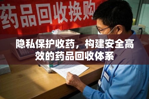 邯郸隐私保护收药，构建安全高效的药品回收体系