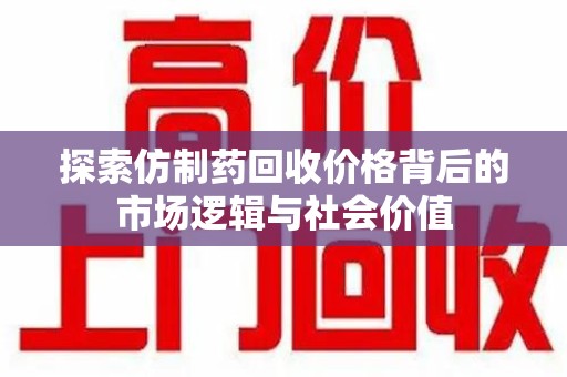 邯郸探索仿制药回收价格背后的市场逻辑与社会价值