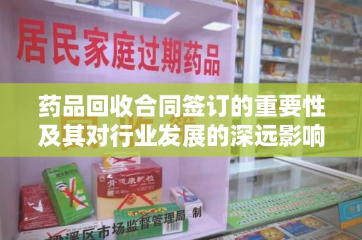 邯郸药品回收合同签订的重要性及其对行业发展的深远影响
