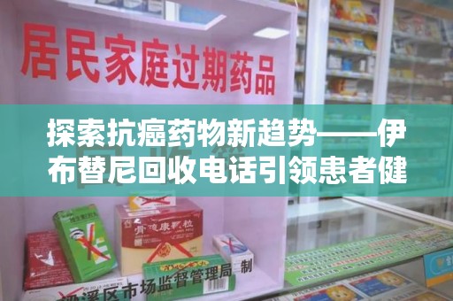 邯郸探索抗癌药物新趋势——伊布替尼回收电话引领患者健康管理新篇章