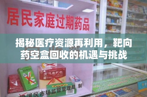 邯郸揭秘医疗资源再利用，靶向药空盒回收的机遇与挑战