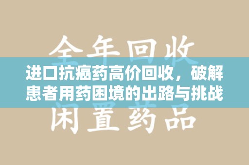 邯郸进口抗癌药高价回收，破解患者用药困境的出路与挑战