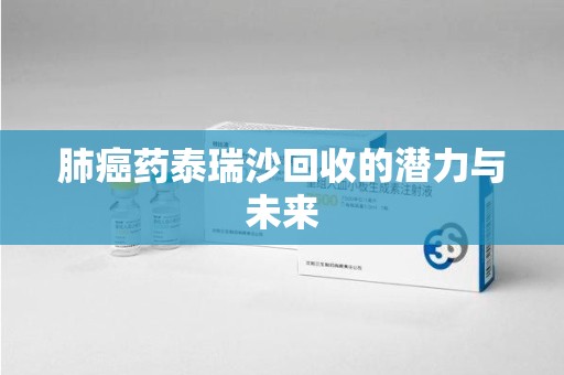 邯郸肺癌药泰瑞沙回收的潜力与未来