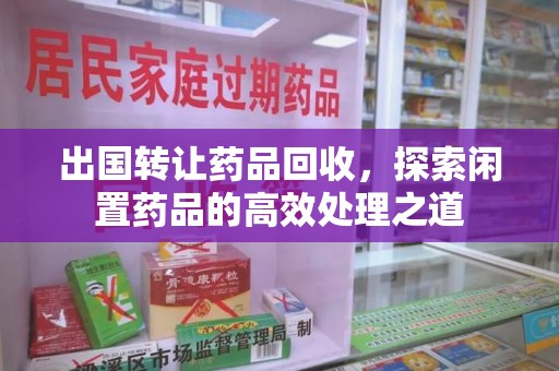 邯郸出国转让药品回收，探索闲置药品的高效处理之道