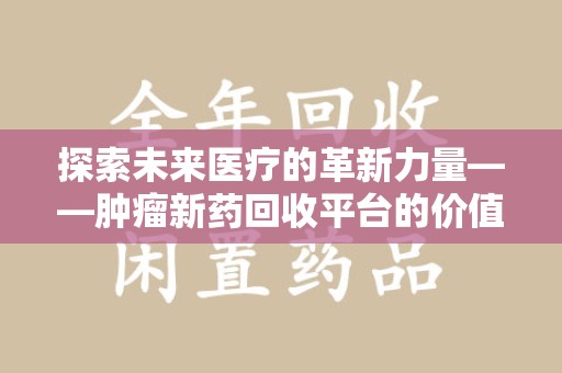 邯郸探索未来医疗的革新力量——肿瘤新药回收平台的价值与前景