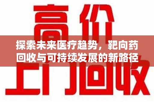 邯郸探索未来医疗趋势，靶向药回收与可持续发展的新路径
