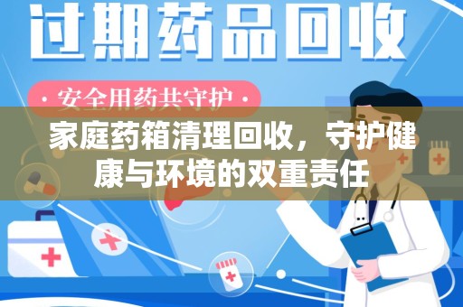 邯郸家庭药箱清理回收，守护健康与环境的双重责任
