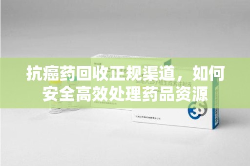 邯郸抗癌药回收正规渠道，如何安全高效处理药品资源