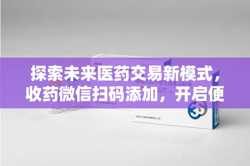 邯郸探索未来医药交易新模式，收药微信扫码添加，开启便捷新体验