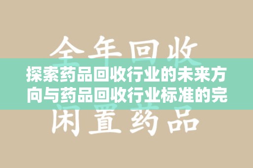 邯郸探索药品回收行业的未来方向与药品回收行业标准的完善