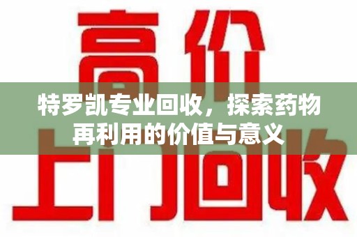邯郸特罗凯专业回收，探索药物再利用的价值与意义