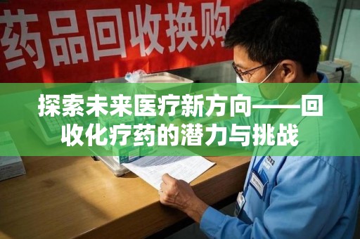 邯郸探索未来医疗新方向——回收化疗药的潜力与挑战