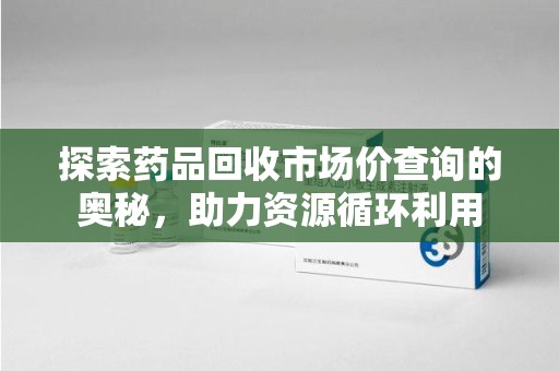 邯郸探索药品回收市场价查询的奥秘，助力资源循环利用