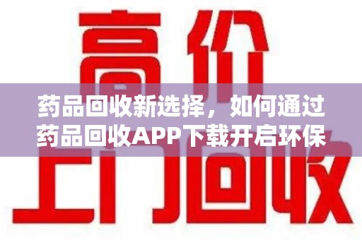 邯郸药品回收新选择，如何通过药品回收APP下载开启环保生活