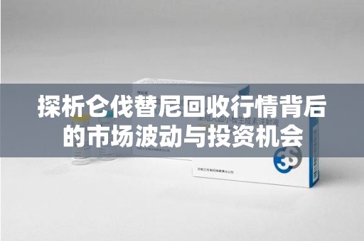 邯郸探析仑伐替尼回收行情背后的市场波动与投资机会