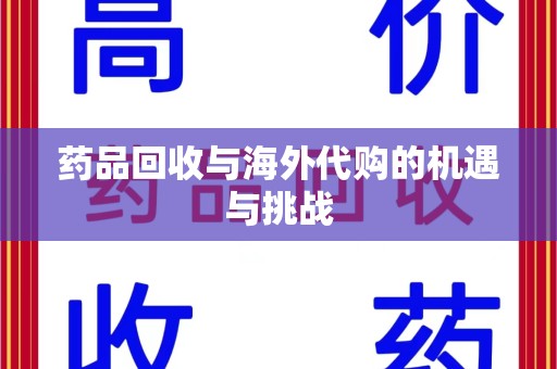 邯郸药品回收与海外代购的机遇与挑战