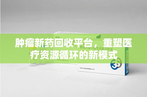 邯郸肿瘤新药回收平台，重塑医疗资源循环的新模式