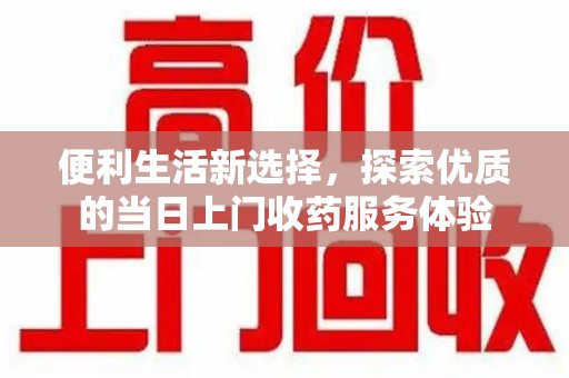 邯郸便利生活新选择，探索优质的当日上门收药服务体验