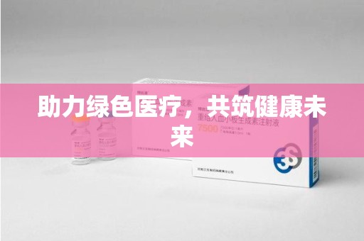 邯郸助力绿色医疗，共筑健康未来