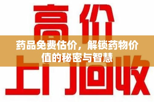 邯郸药品免费估价，解锁药物价值的秘密与智慧