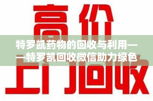 邯郸特罗凯药物的回收与利用——特罗凯回收微信助力绿色医疗新风尚