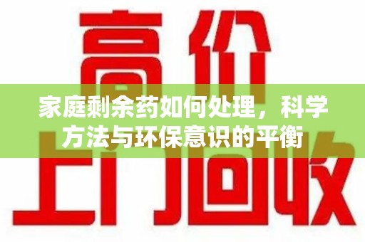 邯郸家庭剩余药如何处理，科学方法与环保意识的平衡