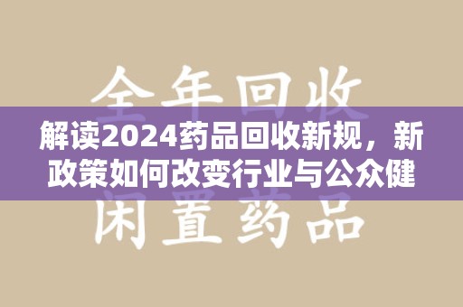 邯郸解读2024药品回收新规，新政策如何改变行业与公众健康