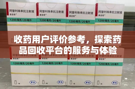 邯郸收药用户评价参考，探索药品回收平台的服务与体验