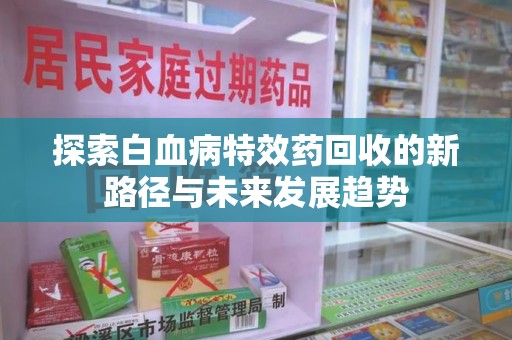 邯郸探索白血病特效药回收的新路径与未来发展趋势