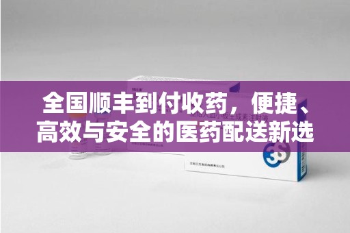 邯郸全国顺丰到付收药，便捷、高效与安全的医药配送新选择