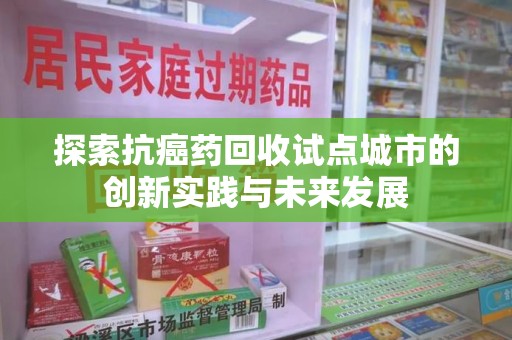 邯郸探索抗癌药回收试点城市的创新实践与未来发展