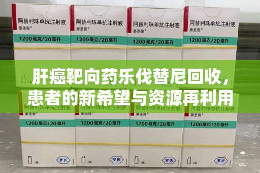 邯郸肝癌靶向药乐伐替尼回收，患者的新希望与资源再利用