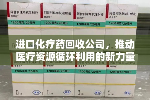 邯郸进口化疗药回收公司，推动医疗资源循环利用的新力量