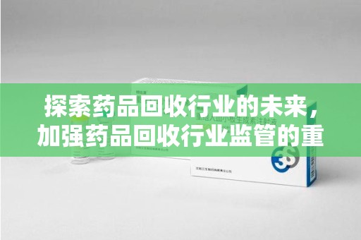 邯郸探索药品回收行业的未来，加强药品回收行业监管的重要性
