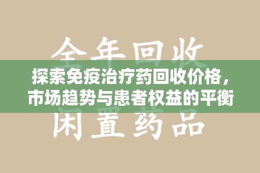邯郸探索免疫治疗药回收价格，市场趋势与患者权益的平衡