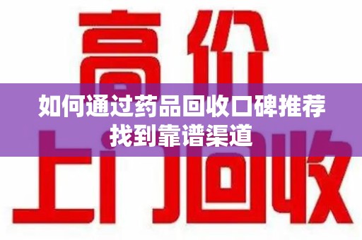 邯郸如何通过药品回收口碑推荐找到靠谱渠道