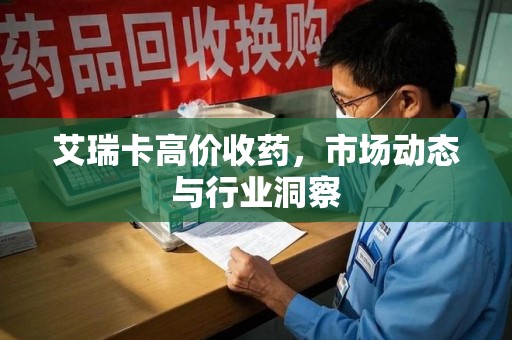 邯郸艾瑞卡高价收药，市场动态与行业洞察