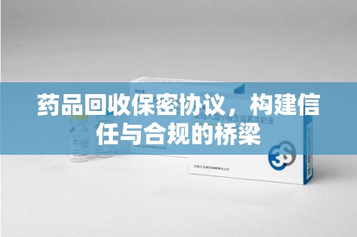 邯郸药品回收保密协议，构建信任与合规的桥梁