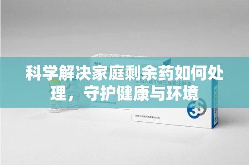 邯郸科学解决家庭剩余药如何处理，守护健康与环境