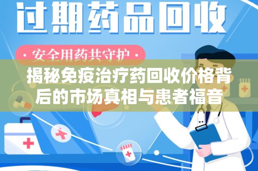 邯郸揭秘免疫治疗药回收价格背后的市场真相与患者福音