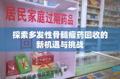 邯郸探索多发性骨髓瘤药回收的新机遇与挑战
